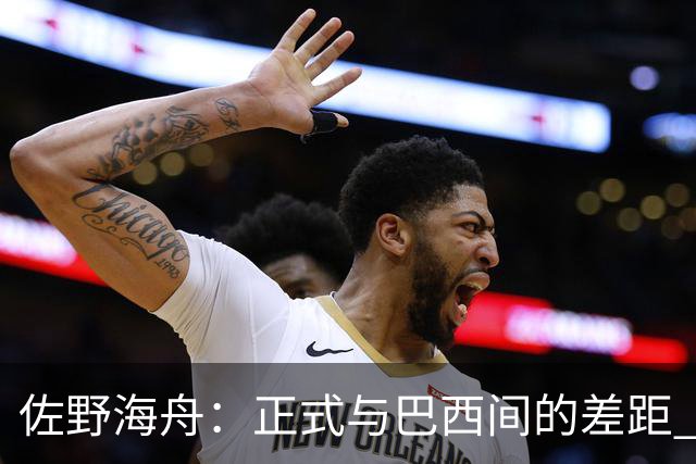 佐野海舟：正式与巴西间的差距 要努力成为能带队取胜的核心球员