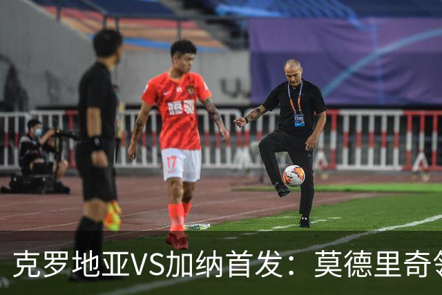 克罗地亚VS加纳首发：莫德里奇领军 佩里西奇科瓦契奇