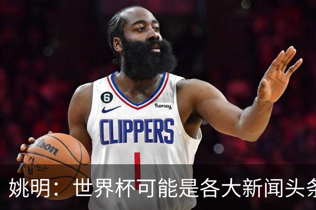 姚明：世界杯可能是各大新闻头条 但篮球在中国受欢迎程度可以比肩足球