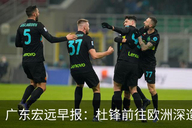 广东宏远早报：杜锋前往欧洲深造，徐昕签约海外经纪，王少杰买断亟待突破
