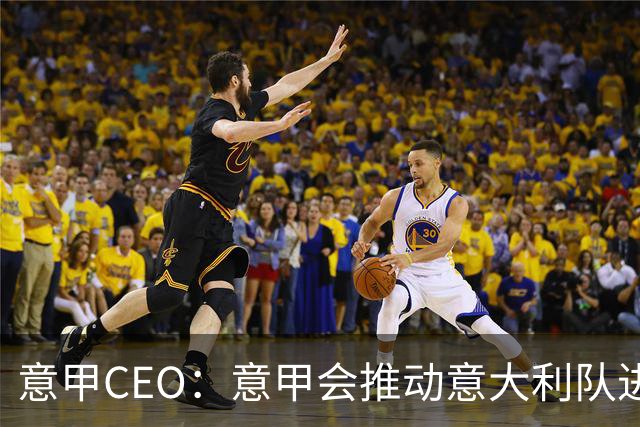 意甲CEO：意甲会推动意大利队进步 国家队低迷原因得追溯到20年前