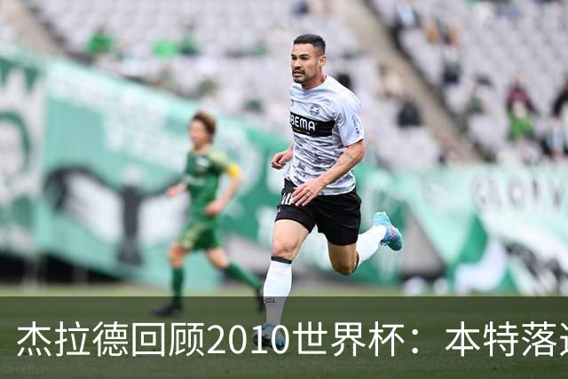 杰拉德回顾2010世界杯：本特落选+费迪南德缺阵，对我们影响很大