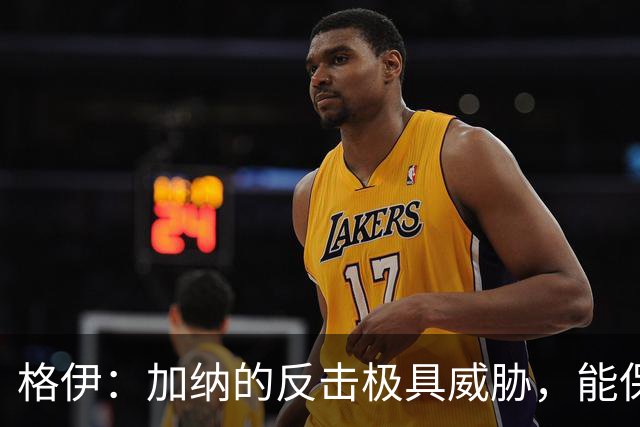 格伊：加纳的反击极具威胁，能保持零封也是积极的一面