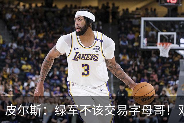 皮尔斯：绿军不该交易字母哥！双探花是赢球组合没必要拆散