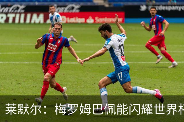 莱默尔：梅罗姆巴佩能闪耀世界杯我不惊讶，来这就为胜最优秀球员