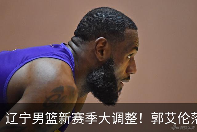 辽宁男篮新赛季大调整！郭艾伦落叶归根或重返辽篮，杨鸣有望回归