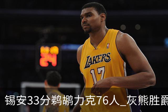 锡安33分鹈鹕力克76人 灰熊胜爵士终结4连败