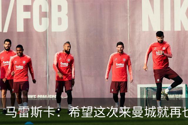 马雷斯卡：希望这次来曼城就再也不走了！我们的目标是延续荣光