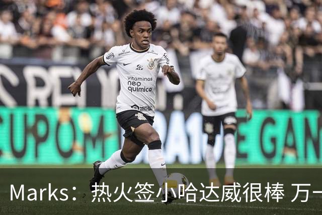 Marks：热火签小哈达威很棒 万一詹姆斯说给我600万我想回迈阿密